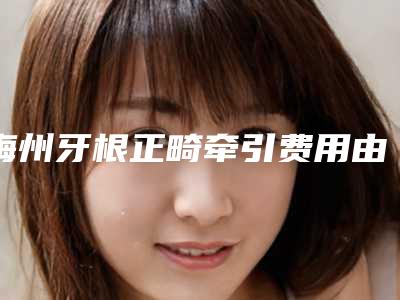 梅州牙根正畸牵引费用由哪些因素决定