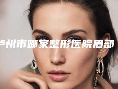 泸州市哪家整形医院眉部纹眉好(泸州妍美辰医疗美容诊所备受欢迎~)