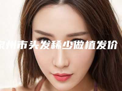 泉州市头发稀少做植发价格明细表查询-泉州市头发稀少做植发均价为22101元