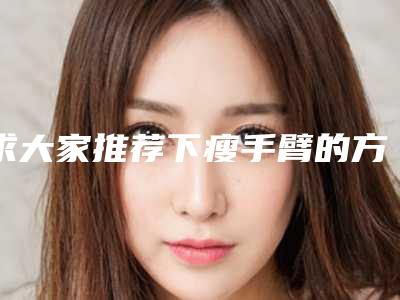 求大家推荐下瘦手臂的方法？比较好亲身体验的，谢谢大家啦