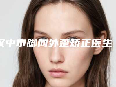 汉中市脚向外歪矫正医生排行榜前十佳详情介绍-舒茂国医生口碑人气都可