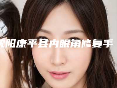 沈阳康平县内眼角修复手术六大实力整形医院个个口碑佳