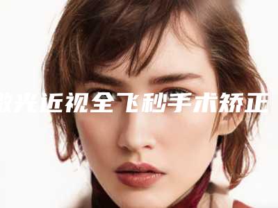 激光近视全飞秒手术矫正４大副作用