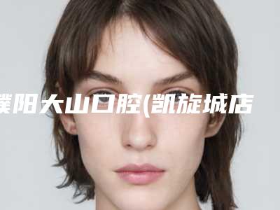 濮阳大山口腔(凯旋城店)怎么样-价格(价目)官方详细曝光