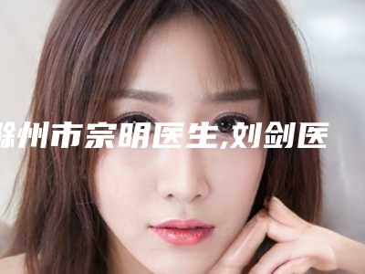 滁州市宗明医生,刘剑医生口碑评价对比