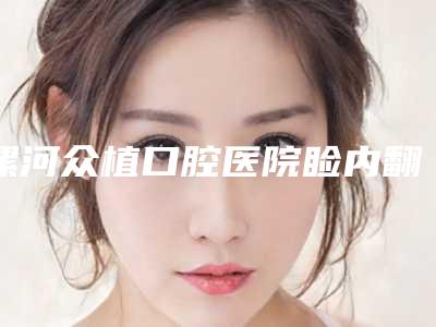 漯河众植口腔医院睑内翻类型的费用一般要多少钱