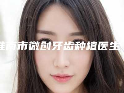 淮南市微创牙齿种植医生上榜名单上榜理由首发-淮南市田晓春口腔医生