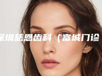 深圳慈恩齿科(富城门诊)价格表新新版本出炉-附树脂牙案例