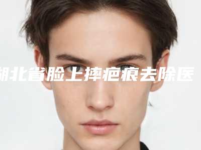 湖北省脸上摔疤痕去除医院排名榜前十强口碑医美(武汉上城医疗美容门诊部口碑实力均稳居前十)