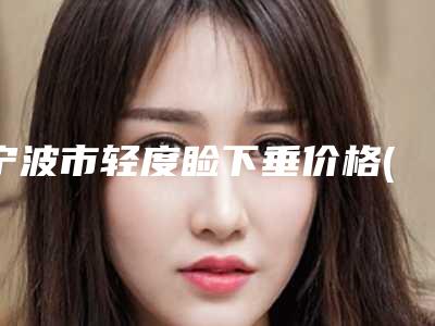 宁波市轻度睑下垂价格(费用)清单新编2025热门拔草-宁波市轻度睑下垂医院手术价格大概在什么范围