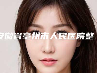 安徽省亳州市人民医院整形科收费明细清单免费查询-擅长项目微创磨骨手术等