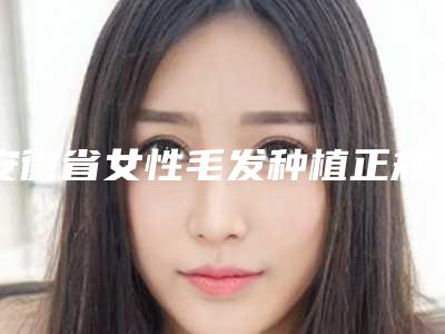 安徽省女性毛发种植正规医院哪家技术好-女性毛发种植费用需要多少啊