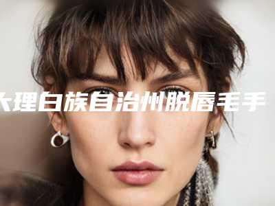 大理白族自治州脱唇毛手术医院排行前十强都是哪些上榜(大理白族自治州脱唇毛手术整形医院)