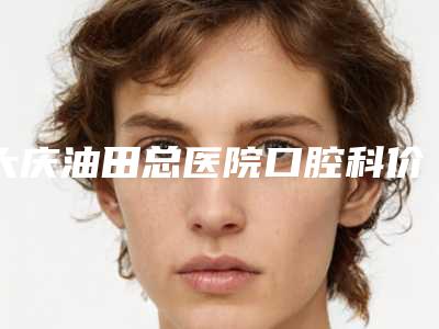 大庆油田总医院口腔科价格价位表2025全新来袭，速览附金属托槽牙齿矫正案例