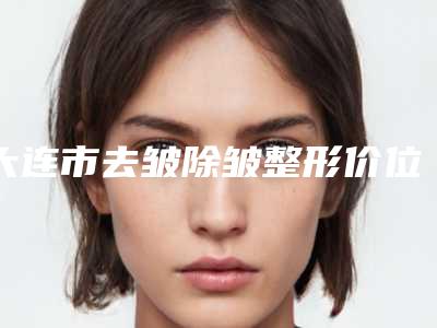 大连市去皱除皱整形价位表全新透析-大连市去皱除皱整形价格行情