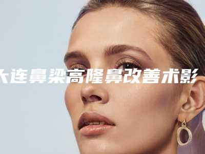 大连鼻梁高隆鼻改善术影响健康吗