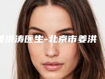 姜洪涛医生-北京市姜洪涛整形专家技术太出挑