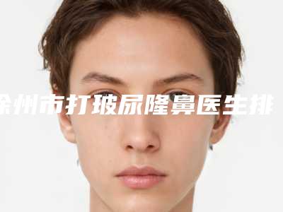 徐州市打玻尿隆鼻医生排行榜前十名单大综合-王相斌整形医生测评