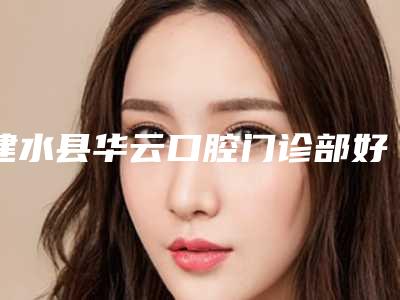 建水县华云口腔门诊部好吗-价格价位表哪个医生更好2025