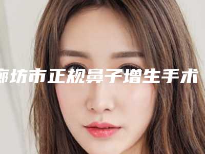 廊坊市正规鼻子增生手术医院-廊坊市鼻子增生手术医院在榜名单强榜TOP10新发布