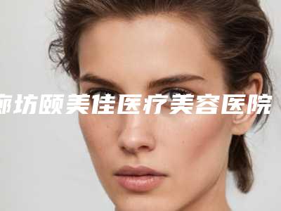 廊坊颐美佳医疗美容医院与廊坊瑞美慧医疗美容整形诊所看看哪一家更适合