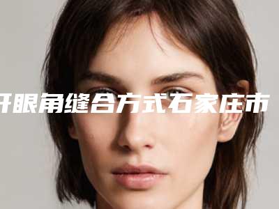 开眼角缝合方式石家庄市的整形医院(石家庄简妃医疗美容诊所口碑出色有资质)