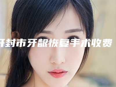 开封市牙龈恢复手术收费明细惊喜放送-开封市牙龈恢复手术价格