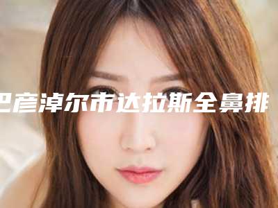 巴彦淖尔市达拉斯全鼻排行榜前九家（巴彦淖尔市达拉斯全鼻整形医院）
