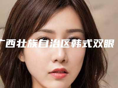 广西壮族自治区韩式双眼皮整形医院排行榜前十名依次盘点（广西壮族自治区韩式双眼皮整形整形医院）