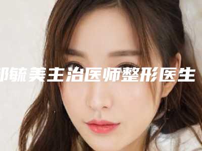 邹毓美主治医师整形医生-牡丹江市邹毓美主治医师医生隆鼻美鼻榜单抢先看
