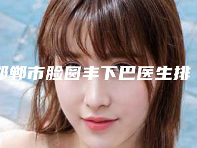 邯郸市脸圆丰下巴医生排名榜好好选选-王志军医生口碑绝了_推荐收藏