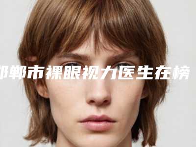 邯郸市裸眼视力医生在榜清单前五热心推荐实力上榜这五位-刘成胜医生私立知名好评医生当选