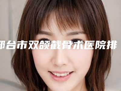 邢台市双颌截骨术医院排名前十位抢手推荐-邢台美多美医疗美容诊所人气口碑实力汇总