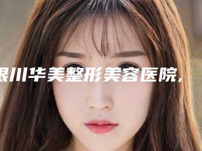 银川华美整形美容医院,银川枫尚医学美容整形口碑_实力充分PK