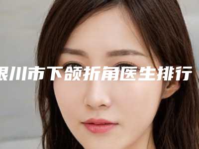 银川市下颌折角医生排行干货满满-刘丽整形医生口碑飙升