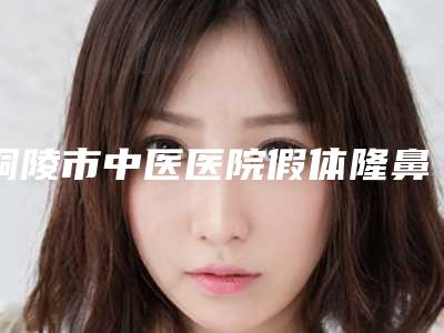 铜陵市中医医院假体隆鼻美容科,铜陵艺美人医疗美容哪个好网友真实反馈