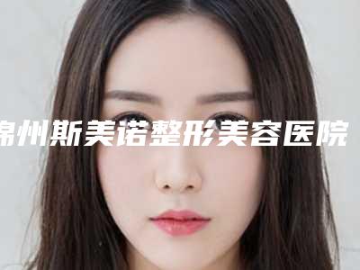 锦州斯美诺整形美容医院,古塔区朗悦医疗美容门诊部哪家更厉害