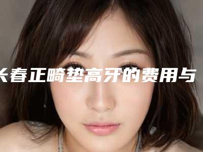 长春正畸垫高牙的费用与效果有关吗