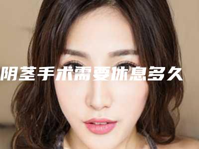 阴茎手术需要休息多久