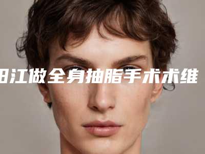 阳江做全身抽脂手术术维持时间最长