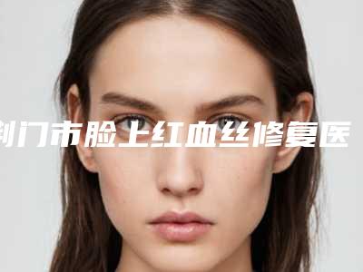 荆门市脸上红血丝修复医生排名榜top10强快速盘点(黄向东医生前后对比图和价格奉上)