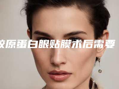 胶原蛋白眼贴膜术后需要做哪些保养-胶原蛋白眼贴膜后的护理要怎么做