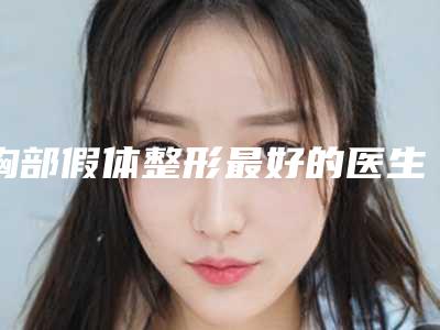 胸部假体整形最好的医生深圳市(张桂香医生是整形好的医生)
