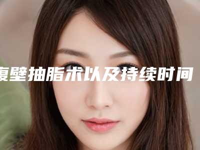 腹壁抽脂术以及持续时间「腹壁抽脂一般能维持多长时间」