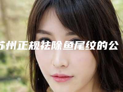 苏州正规祛除鱼尾纹的公立医院哪家好?