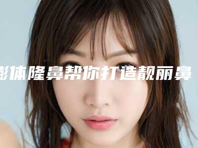 膨体隆鼻帮你打造靓丽鼻型(膨体隆鼻子)