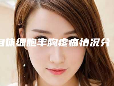自体细胞丰胸疼痛情况分析与解决方法(自体细胞丰胸效果好吗)