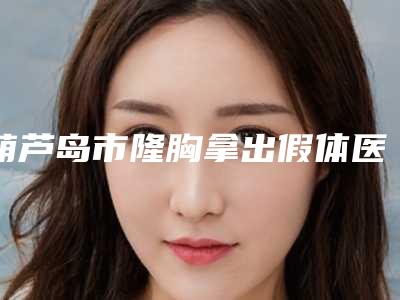葫芦岛市隆胸拿出假体医院排名榜直观对比一览-葫芦岛龙港新铭医医疗美容门诊部当地出名靠谱的医美