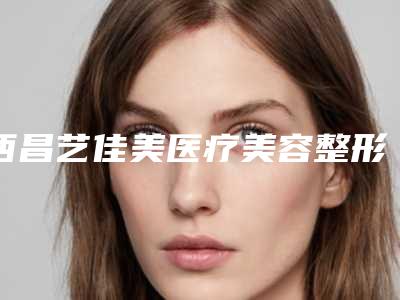 西昌艺佳美医疗美容整形费用表明细清单一览附胸部下垂提拉手术案例