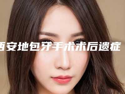 西安地包牙手术术后遗症多不多